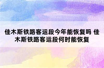 佳木斯铁路客运段今年能恢复吗 佳木斯铁路客运段何时能恢复